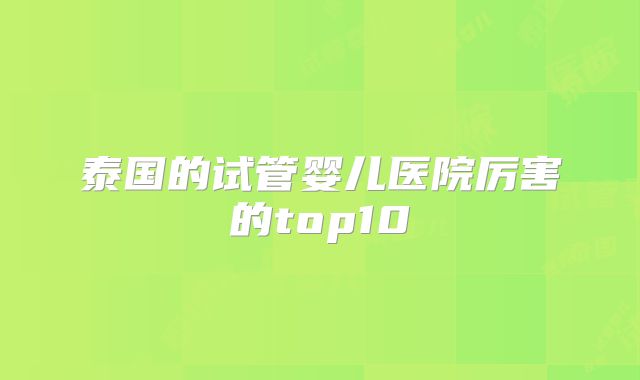 泰国的试管婴儿医院厉害的top10