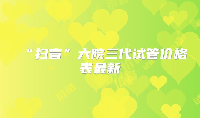 “扫盲”六院三代试管价格表最新