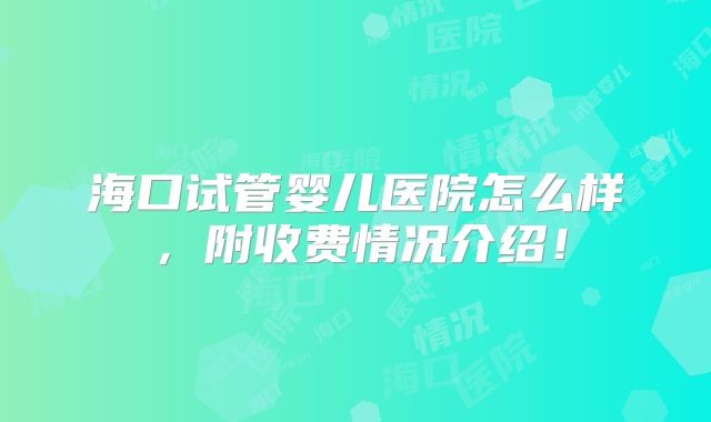海口试管婴儿医院怎么样，附收费情况介绍！
