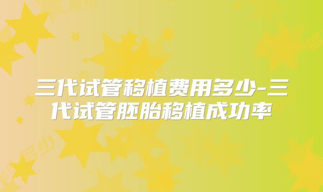 三代试管移植费用多少-三代试管胚胎移植成功率