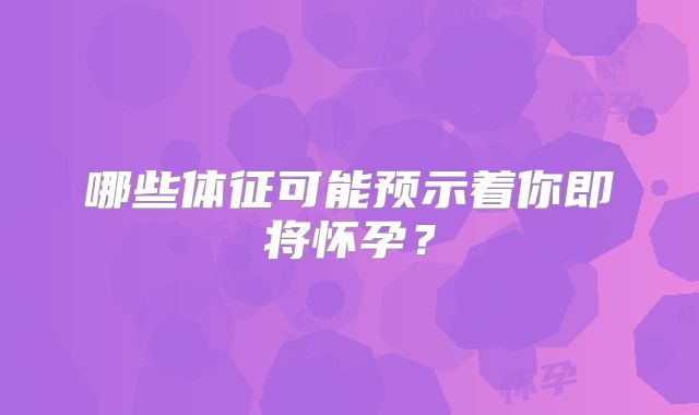 哪些体征可能预示着你即将怀孕?