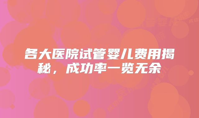各大医院试管婴儿费用揭秘，成功率一览无余
