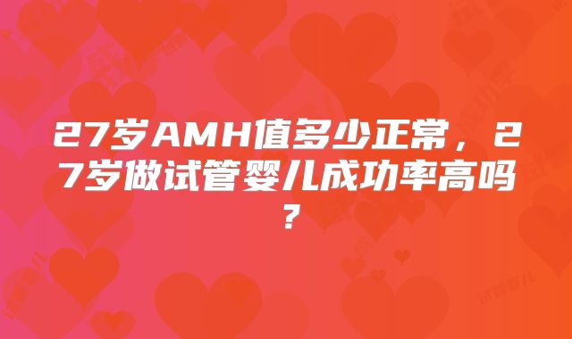 27岁AMH值多少正常，27岁做试管婴儿成功率高吗？
