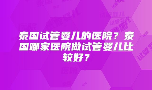泰国试管婴儿的医院？泰国哪家医院做试管婴儿比较好？