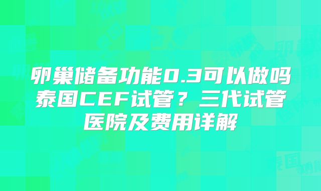 卵巢储备功能0.3可以做吗泰国CEF试管？三代试管医院及费用详解