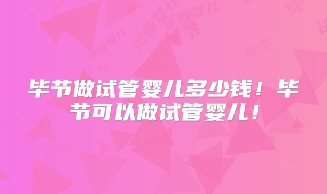 毕节做试管婴儿多少钱！毕节可以做试管婴儿！
