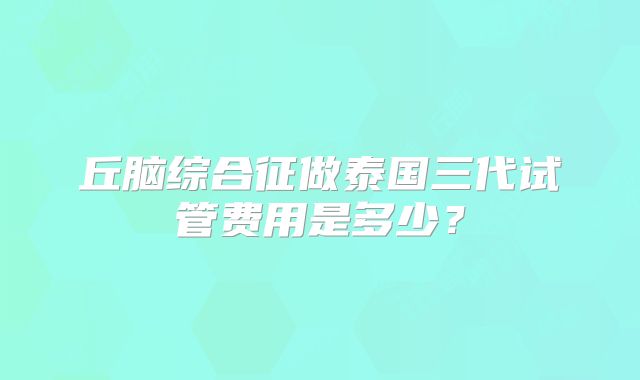 丘脑综合征做泰国三代试管费用是多少？