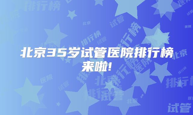 北京35岁试管医院排行榜来啦!
