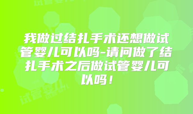 我做过结扎手术还想做试管婴儿可以吗-请问做了结扎手术之后做试管婴儿可以吗!