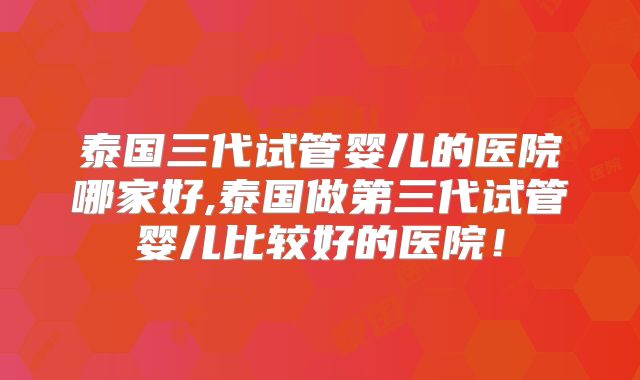 泰国三代试管婴儿的医院哪家好,泰国做第三代试管婴儿比较好的医院！