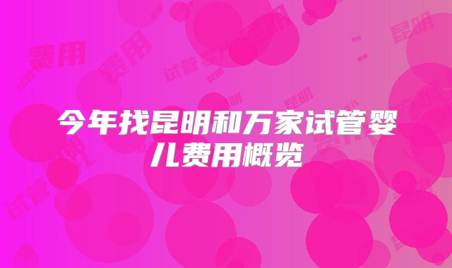 今年找昆明和万家试管婴儿费用概览