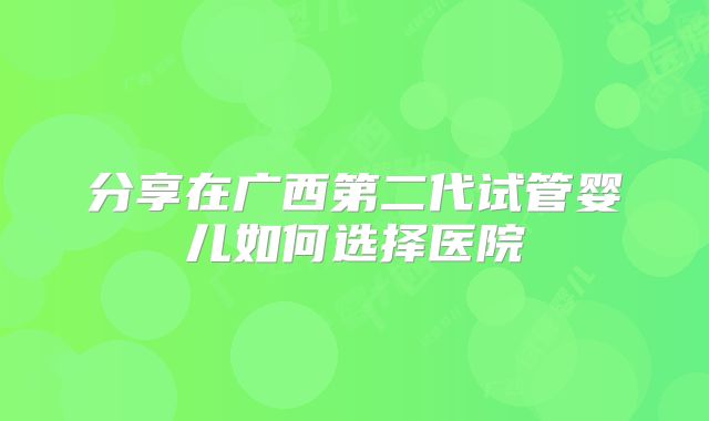 分享在广西第二代试管婴儿如何选择医院