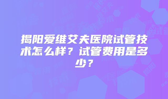 揭阳爱维艾夫医院试管技术怎么样？试管费用是多少？