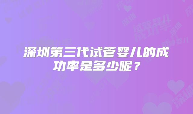 深圳第三代试管婴儿的成功率是多少呢？
