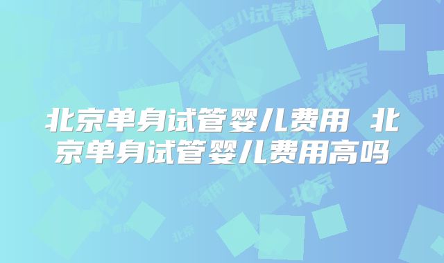 北京单身试管婴儿费用 北京单身试管婴儿费用高吗