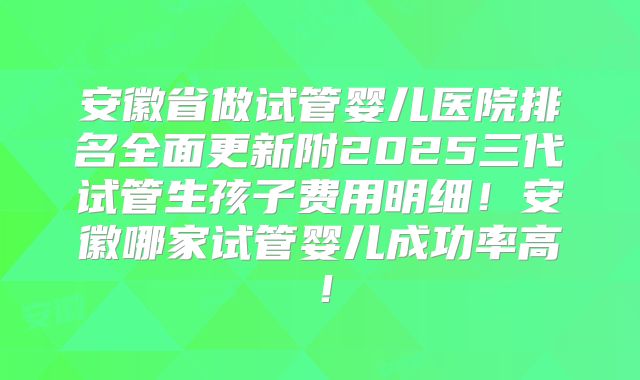 安徽省做试管婴儿医院排名全面更新附2025三代试管生孩子费用明细！安徽哪家试管婴儿成功率高！