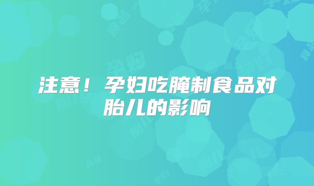 注意！孕妇吃腌制食品对胎儿的影响