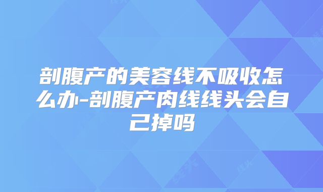 剖腹产的美容线不吸收怎么办-剖腹产肉线线头会自己掉吗