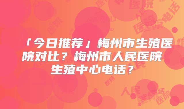 「今日推荐」梅州市生殖医院对比?梅州市人民医院生殖中心电话?