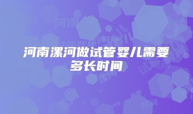 河南漯河做试管婴儿需要多长时间