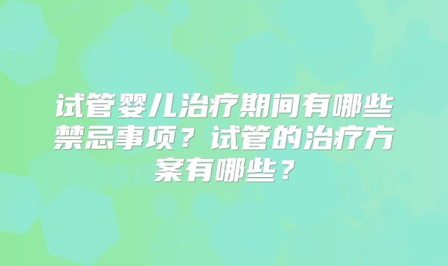 试管婴儿治疗期间有哪些禁忌事项？试管的治疗方案有哪些？
