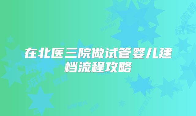 在北医三院做试管婴儿建档流程攻略