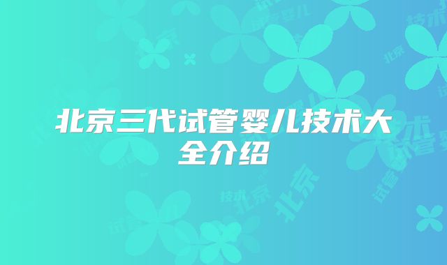 北京三代试管婴儿技术大全介绍