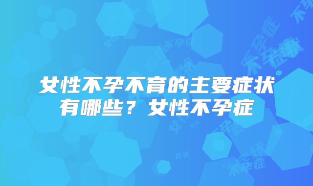 女性不孕不育的主要症状有哪些？女性不孕症