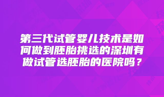 第三代试管婴儿技术是如何做到胚胎挑选的深圳有做试管选胚胎的医院吗?