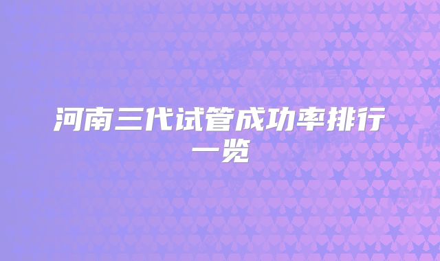 河南三代试管成功率排行一览