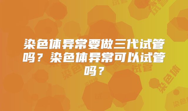 染色体异常要做三代试管吗？染色体异常可以试管吗？