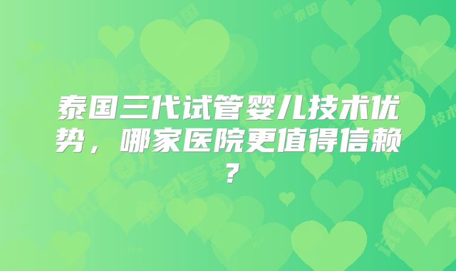泰国三代试管婴儿技术优势，哪家医院更值得信赖？