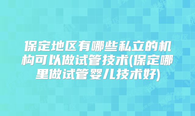 保定地区有哪些私立的机构可以做试管技术(保定哪里做试管婴儿技术好)