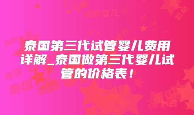 泰国第三代试管婴儿费用详解_泰国做第三代婴儿试管的价格表！