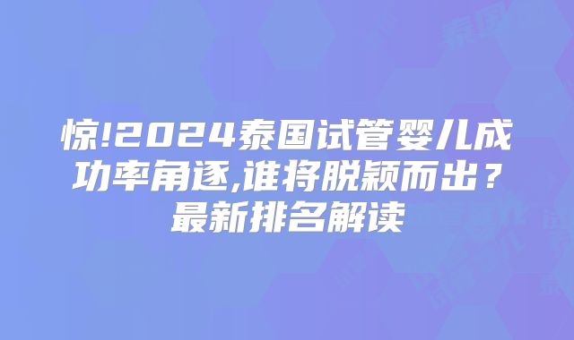 惊!2024泰国试管婴儿成功率角逐,谁将脱颖而出?最新排名解读