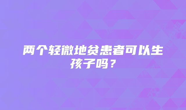 两个轻微地贫患者可以生孩子吗？