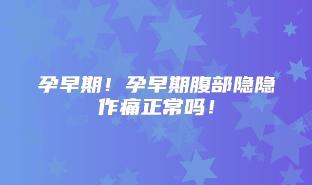 孕早期！孕早期腹部隐隐作痛正常吗！