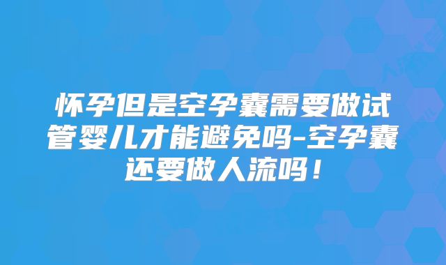 怀孕但是空孕囊需要做试管婴儿才能避免吗-空孕囊还要做人流吗!