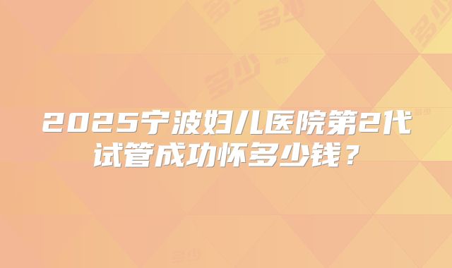 2025宁波妇儿医院第2代试管成功怀多少钱？