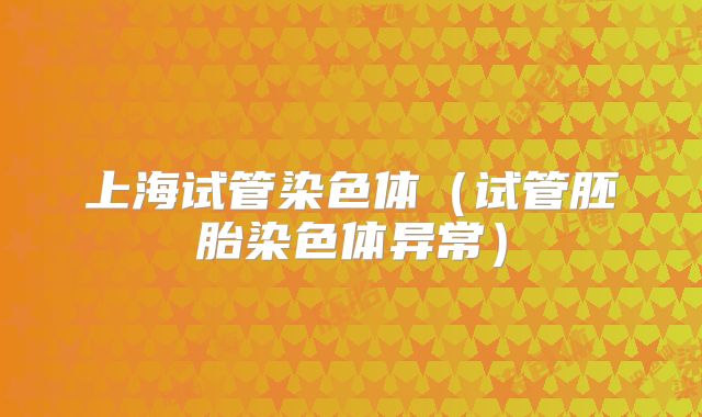上海试管染色体（试管胚胎染色体异常）