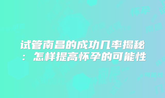 试管南昌的成功几率揭秘：怎样提高怀孕的可能性
