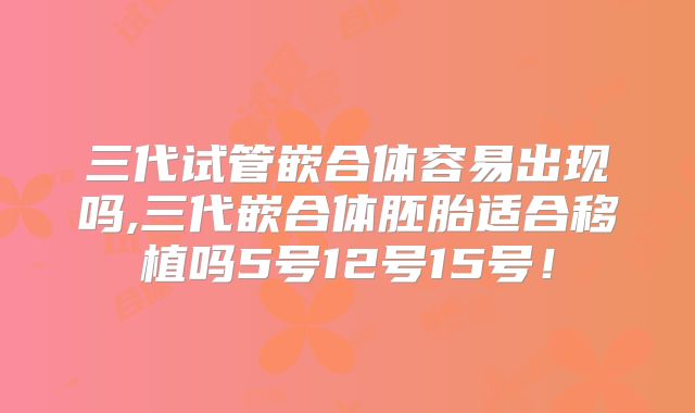 三代试管嵌合体容易出现吗,三代嵌合体胚胎适合移植吗5号12号15号！