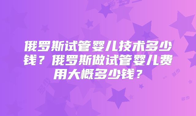 俄罗斯试管婴儿技术多少钱？俄罗斯做试管婴儿费用大概多少钱？