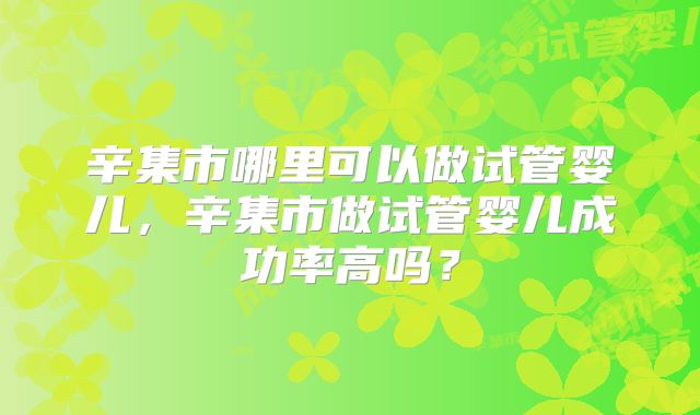 辛集市哪里可以做试管婴儿，辛集市做试管婴儿成功率高吗？