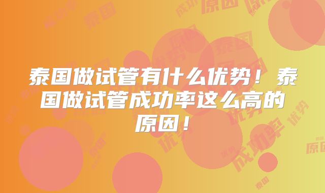 泰国做试管有什么优势!泰国做试管成功率这么高的原因!