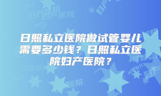日照私立医院做试管婴儿需要多少钱?日照私立医院妇产医院?