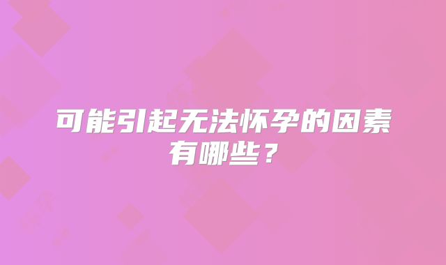 可能引起无法怀孕的因素有哪些？