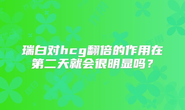 瑞白对hcg翻倍的作用在第二天就会很明显吗?