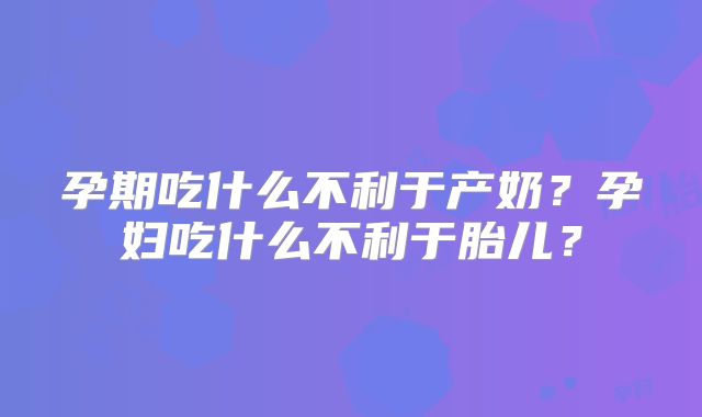 孕期吃什么不利于产奶？孕妇吃什么不利于胎儿？