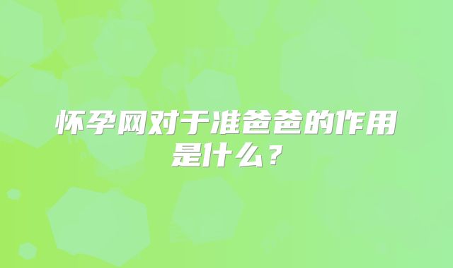 怀孕网对于准爸爸的作用是什么?